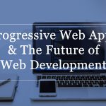 Progressive Web Apps and The Future of Web Development